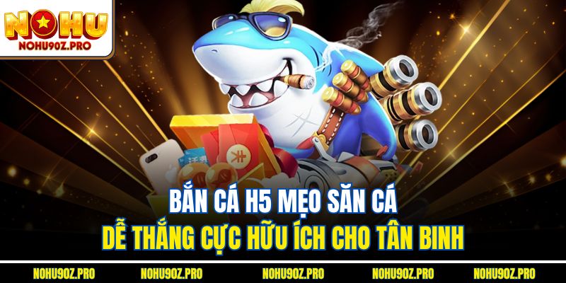 Bắn cá H5 mẹo săn cá dễ thắng cực hữu ích cho tân binh.