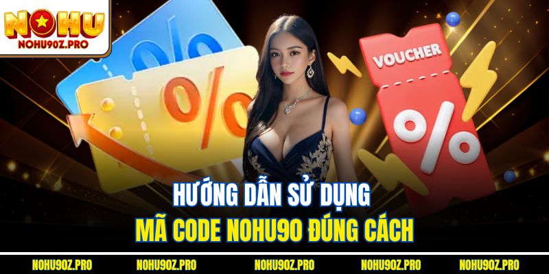 Hướng dẫn sử dụng mã Code Nohu90 đúng cách