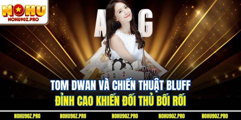 Tom Dwan và chiến thuật bluff đỉnh cao khiến đối thủ bối rối